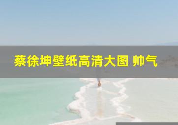 蔡徐坤壁纸高清大图 帅气